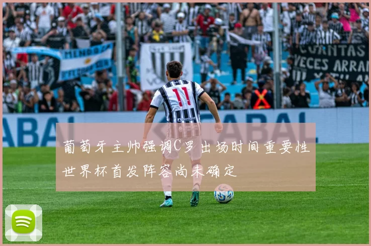 葡萄牙主帅强调C罗出场时间重要性世界杯首发阵容尚未确定