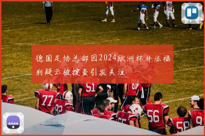 德国足协总部因2024欧洲杯非法福利疑云被搜查引发关注