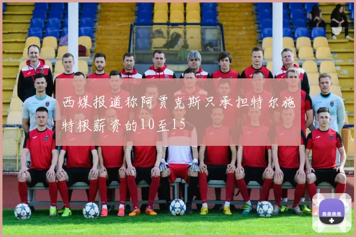 西媒报道称阿贾克斯只承担特尔施特根薪资的10至15